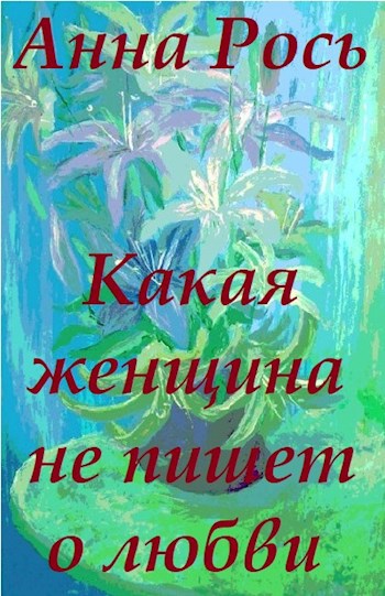Обложка книги Анна Рось. Какая женщина не пишет о любви