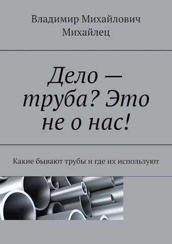 Обложка книги Дело - труба? Это не о нас! какие бывают трубы и где их используют