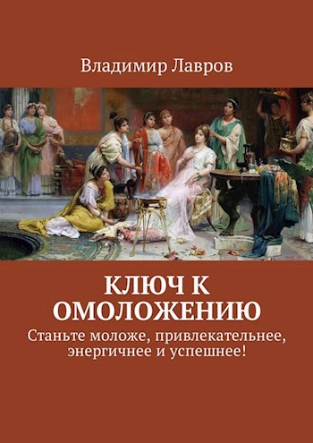 Обложка книги Ключ к омоложению. Станьте моложе, привлекательнее, энергичнее и успешнее!
