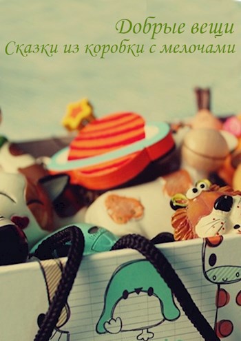 Обложка книги Добрые вещи. Сказки из коробки с мелочами