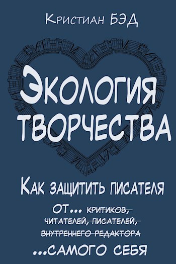 Обложка книги Экология творчества. Как защитить писателя от критиков, читателей, писателей, внутреннего редактора и самого себя