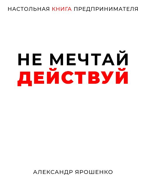 Обложка книги Не мечтай — действуй: Настольная книга предпринимателя