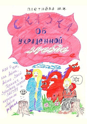 Обложка книги Сказка об украденной звезде, или О том, как Алёна, Алёша, Змей Горыныч, богатырь славный и Зубастик спасли звезду и вернули людям радость