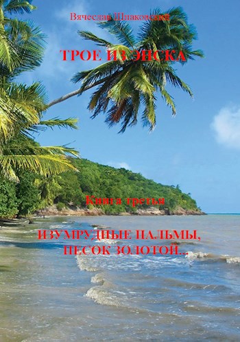 Обложка книги ТРОЕ ИЗ ЭНСКА Книга третья ИЗУМРУДНЫЕ ПАЛЬМЫ, ПЕСОК ЗОЛОТОЙ
