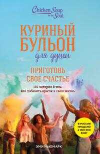 Обложка книги Куриный бульон для души. Приготовь свое счастье. 101 история о том, как добавить красок в свою жизнь
