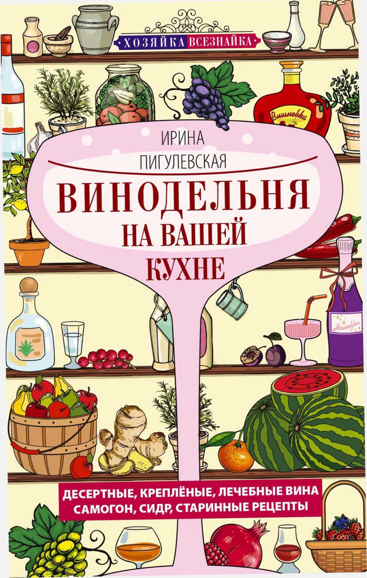 Обложка книги Винодельня на вашей кухне. Десертные, креплёные, лечебные вина, самогон, сидр, старинные рецепты…