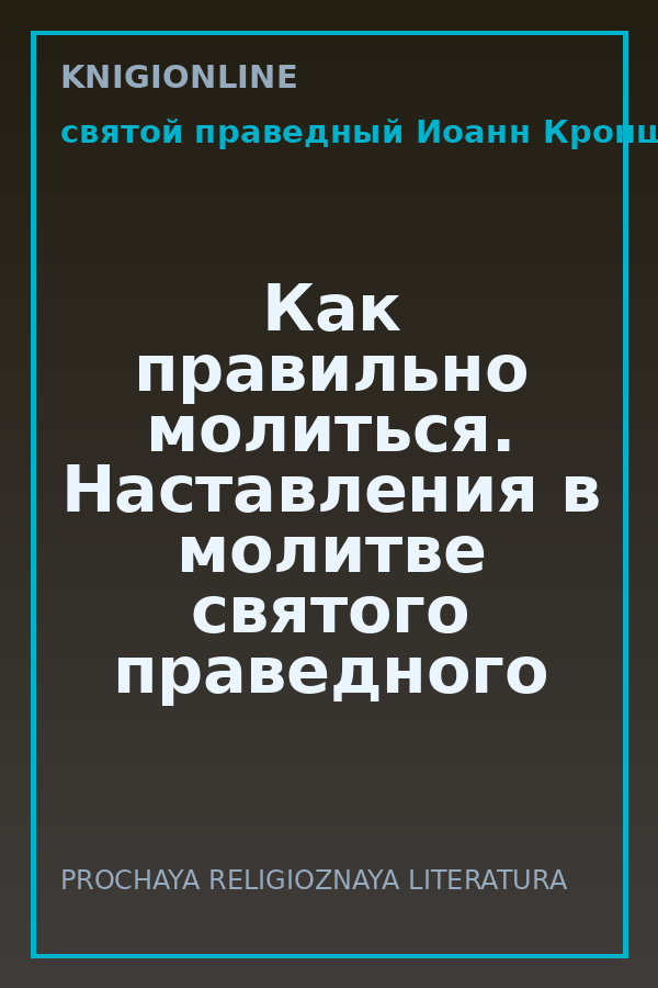 Обложка книги Как правильно молиться. Наставления в молитве святого праведного Иоанна Кронштадтского