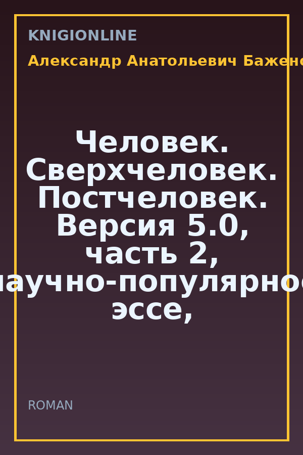 Обложка книги Человек. Сверхчеловек. Постчеловек. Версия 5.0, часть 2, научно-популярное эссе, Саров, 2019 г.