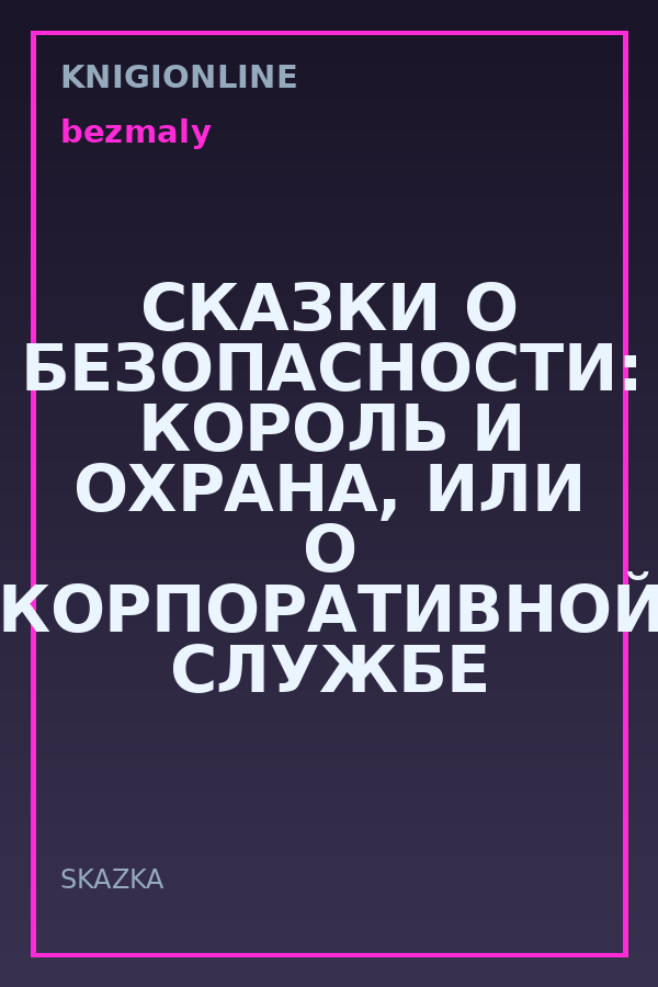 Обложка книги СКАЗКИ О БЕЗОПАСНОСТИ: КОРОЛЬ И ОХРАНА, ИЛИ О КОРПОРАТИВНОЙ СЛУЖБЕ БЕЗОПАСНОСТИ