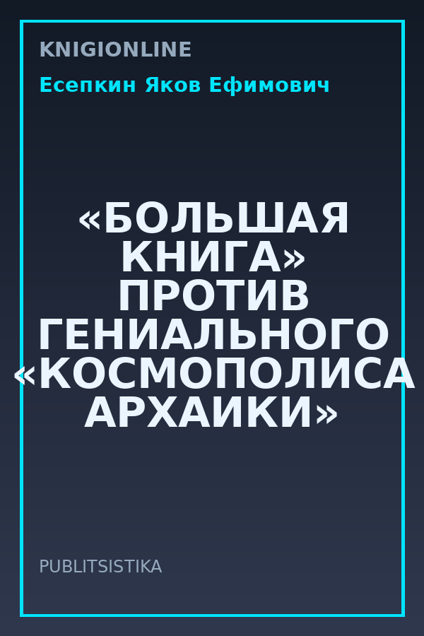 Обложка книги «БОЛЬШАЯ КНИГА» ПРОТИВ ГЕНИАЛЬНОГО «КОСМОПОЛИСА АРХАИКИ»