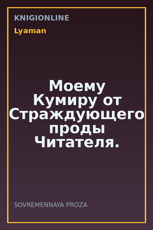 Обложка книги Моему Кумиру от Страждующего проды Читателя.