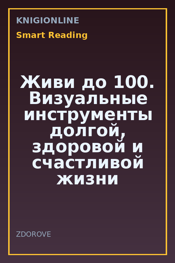 Обложка книги Живи до 100. Визуальные инструменты долгой, здоровой и счастливой жизни по мотивам 12 бестселлеров