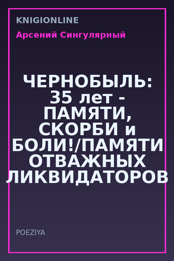 Обложка книги ЧЕРНОБЫЛЬ: 35 лет - ПАМЯТИ, СКОРБИ и БОЛИ!/ПАМЯТИ ОТВАЖНЫХ ЛИКВИДАТОРОВ АВАРИИ!