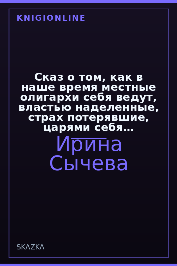 Обложка книги Сказ о том, как в наше время местные олигархи себя ведут, властью наделенные, страх потерявшие, царями себя возомнившие.