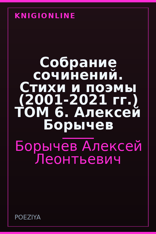 Обложка книги Собрание сочинений. Стихи и поэмы (2001-2021 гг.) ТОМ 6. Алексей Борычев
